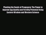 Download Planting the Seeds of Pregnancy: The Power to Improve Egg Quality and Fertility Potential