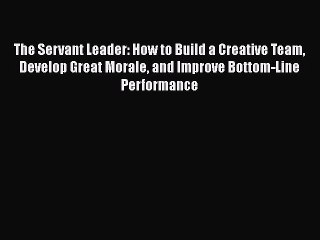 [PDF] The Servant Leader: How to Build a Creative Team Develop Great Morale and Improve Bottom-Line