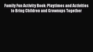 Download Family Fun Activity Book: Playtimes and Activities to Bring Children and Grownups