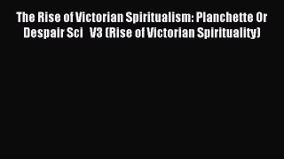 Read The Rise of Victorian Spiritualism: Planchette Or Despair Sci   V3 (Rise of Victorian
