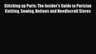 Read Stitching up Paris: The Insider's Guide to Parisian Knitting Sewing Notions and Needlecraft