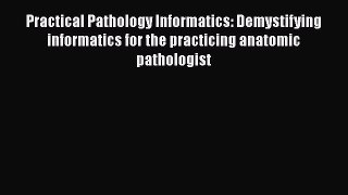 Read Practical Pathology Informatics: Demystifying informatics for the practicing anatomic