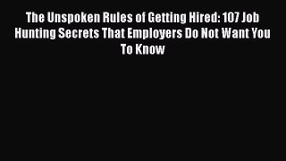 Read The Unspoken Rules of Getting Hired: 107 Job Hunting Secrets That Employers Do Not Want