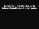 Download Ghosts of Futures Past: Spiritualism and the Cultural Politics of Nineteenth-Century