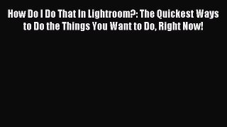 Read How Do I Do That In Lightroom?: The Quickest Ways to Do the Things You Want to Do Right
