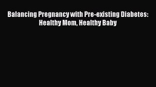 Download Balancing Pregnancy with Pre-existing Diabetes: Healthy Mom Healthy Baby Free Books