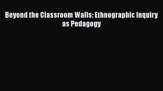 Read Beyond the Classroom Walls: Ethnographic Inquiry as Pedagogy PDF