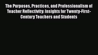 Download The Purposes Practices and Professionalism of Teacher Reflectivity: Insights for Twenty-First-Century