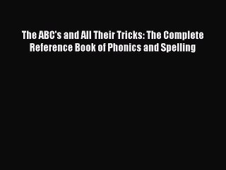 Download The ABC's and All Their Tricks: The Complete Reference Book of Phonics and Spelling