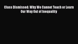 Read Class Dismissed: Why We Cannot Teach or Learn Our Way Out of Inequality PDF