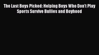 Read The Last Boys Picked: Helping Boys Who Don't Play Sports Survive Bullies and Boyhood Ebook