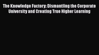Read The Knowledge Factory: Dismantling the Corporate University and Creating True Higher Learning