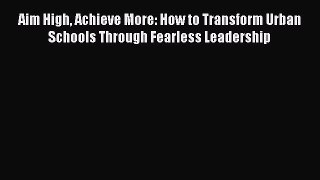 Download Aim High Achieve More: How to Transform Urban Schools Through Fearless Leadership