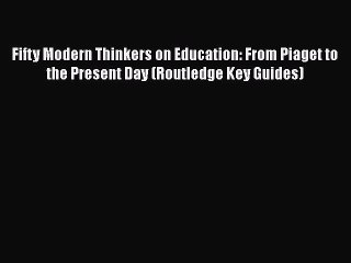 Read Fifty Modern Thinkers on Education: From Piaget to the Present Day (Routledge Key Guides)