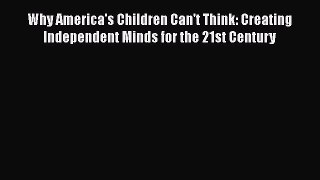 Read Why America's Children Can't Think: Creating Independent Minds for the 21st Century PDF