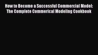 Read How to Become a Successful Commercial Model: The Complete Commerical Modeling Cookbook