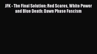 Read JFK - The Final Solution: Red Scares White Power and Blue Death: Dawn Phase Fascism PDF