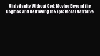 Read Christianity Without God: Moving Beyond the Dogmas and Retrieving the Epic Moral Narrative
