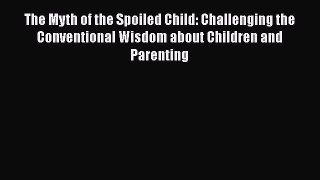 Read The Myth of the Spoiled Child: Challenging the Conventional Wisdom about Children and