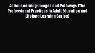 Read Action Learning: Images and Pathways (The Professional Practices in Adult Education and