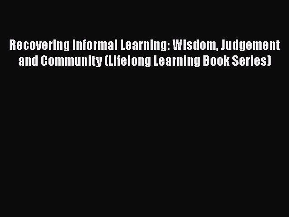 Read Recovering Informal Learning: Wisdom Judgement and Community (Lifelong Learning Book Series)