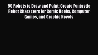 Read 50 Robots to Draw and Paint: Create Fantastic Robot Characters for Comic Books Computer