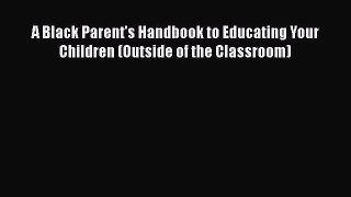 Download A Black Parent's Handbook to Educating Your Children (Outside of the Classroom) Ebook