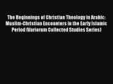 Download The Beginnings of Christian Theology in Arabic: Muslim-Christian Encounters in the