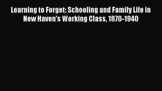 Download Learning to Forget: Schooling and Family Life in New Haven’s Working Class 1870-1940