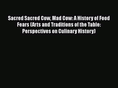 Read Sacred Sacred Cow Mad Cow: A History of Food Fears (Arts and Traditions of the Table:
