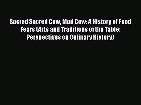 Read Sacred Sacred Cow Mad Cow: A History of Food Fears (Arts and Traditions of the Table: