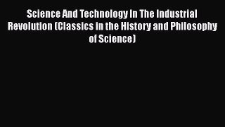 Read Science And Technology In The Industrial Revolution (Classics in the History and Philosophy