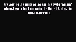 Download Preserving the fruits of the earth: How to put up almost every food grown in the United
