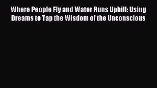 Download Where People Fly and Water Runs Uphill: Using Dreams to Tap the Wisdom of the Unconscious