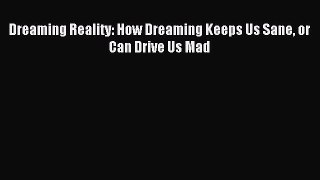 Read Dreaming Reality: How Dreaming Keeps Us Sane or Can Drive Us Mad Ebook Free