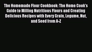 Download The Homemade Flour Cookbook: The Home Cook's Guide to Milling Nutritious Flours and