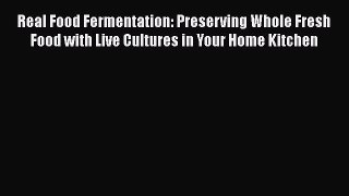 Download Real Food Fermentation: Preserving Whole Fresh Food with Live Cultures in Your Home