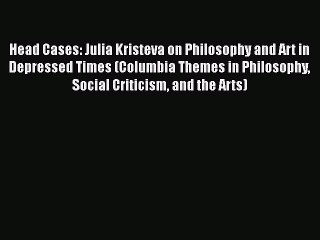 [PDF] Head Cases: Julia Kristeva on Philosophy and Art in Depressed Times (Columbia Themes