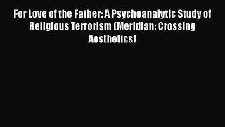 [PDF] For Love of the Father: A Psychoanalytic Study of Religious Terrorism (Meridian: Crossing