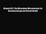 Read Vitamin B12: The Miraculous Micronutrient For Boosting Energy and Overall Health Ebook