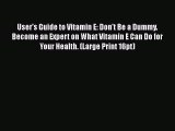 Read User's Guide to Vitamin E: Don't Be a Dummy: Become an Expert on What Vitamin E Can Do