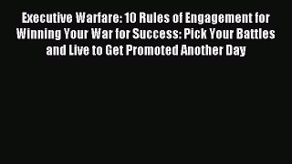 Read Executive Warfare: 10 Rules of Engagement for Winning Your War for Success: Pick Your