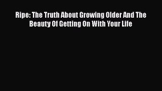 Ripe: The Truth About Growing Older And The Beauty Of Getting On With Your LifeDownload Ripe: