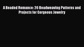 Download A Beaded Romance: 26 Beadweaving Patterns and Projects for Gorgeous Jewelry  Read