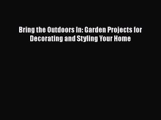 Pdf Bring The Outdoors In Garden Projects For Decorating And Styling Your Home Read Online - 