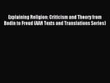 Download Explaining Religion: Criticism and Theory from Bodin to Freud (AAR Texts and Translations