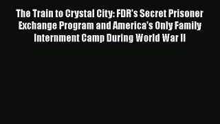 Download The Train to Crystal City: FDR's Secret Prisoner Exchange Program and America's Only