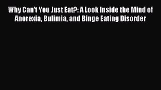 Read Why Can't You Just Eat?: A Look Inside the Mind of Anorexia Bulimia and Binge Eating Disorder