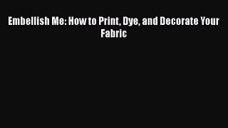 PDF Embellish Me: How to Print Dye and Decorate Your Fabric Free Books