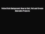 PDF Felted Knit Amigurumi: How to Knit Felt and Create Adorable Projects Free Books